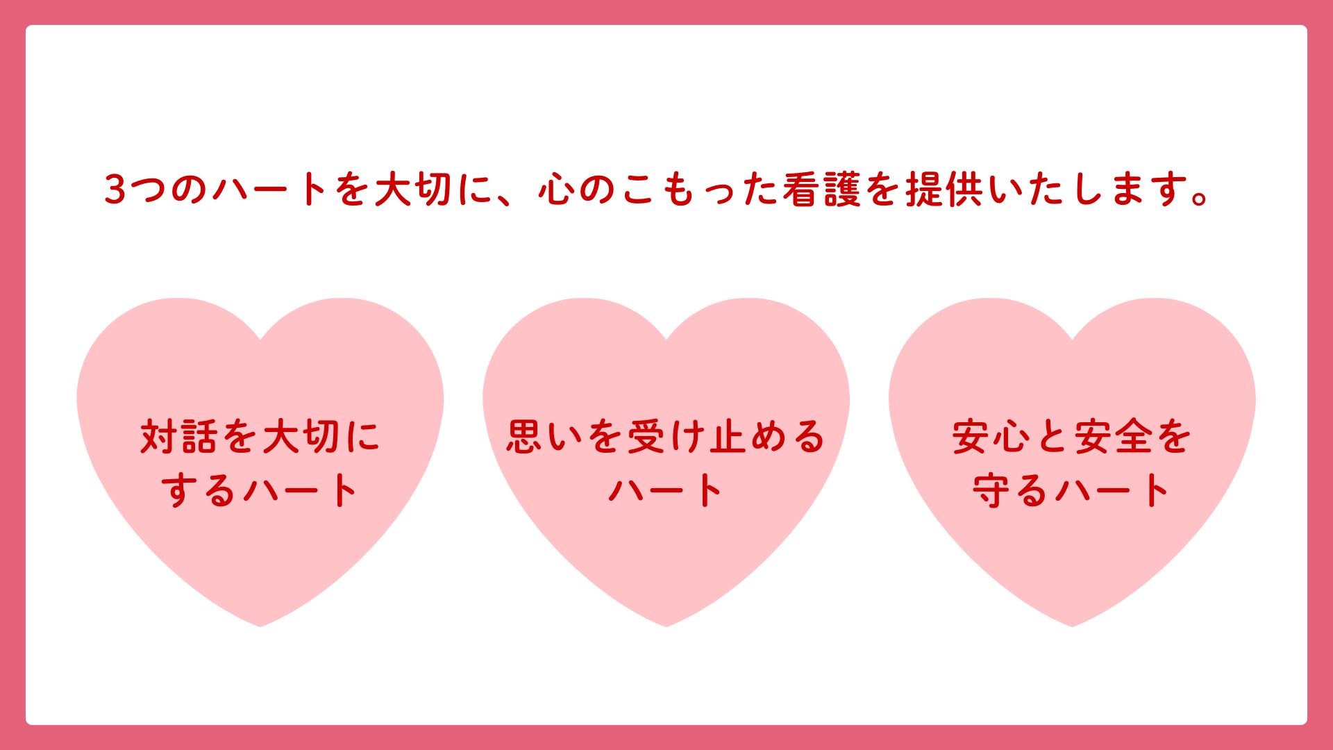看護部の理念 3つのハートを大切に、心のこもった看護を提供いたします。①対話を大切にするハート、②思いを受け止めるハート、③安心と安全を守るハート